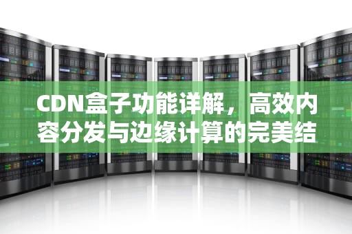 CDN盒子功能详解，高效内容分发与边缘计算的完美结合，cdn盒子挂机