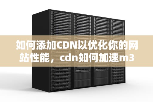 如何添加CDN以优化你的网站性能，cdn如何加速m3u8