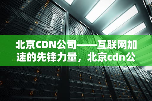 北京CDN公司——互联网加速的先锋力量，北京cdn公司名单