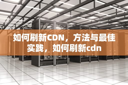 如何刷新CDN，方法与最佳实践，如何刷新cdn