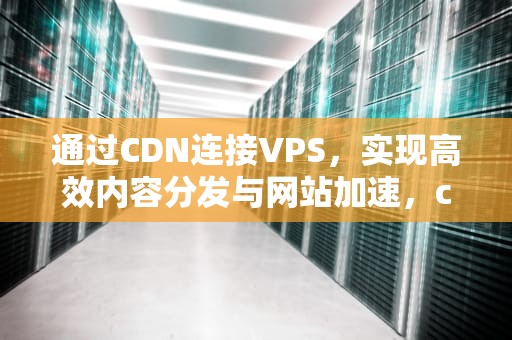 通过CDN连接VPS，实现高效内容分发与网站加速，cdn连接失败是什么意思