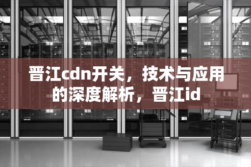 晋江cdn开关，技术与应用的深度解析，晋江id
