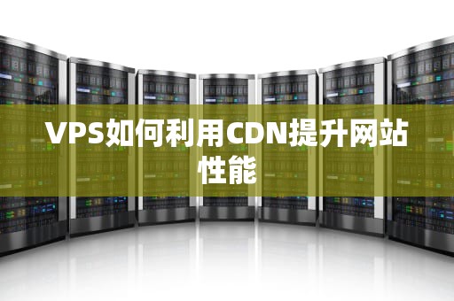 VPS如何利用CDN提升网站性能