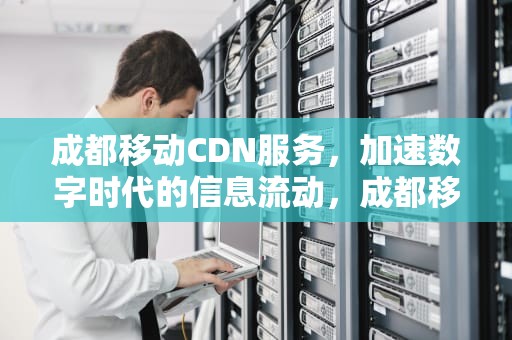 成都移动CDN服务，加速数字时代的信息流动，成都移动号码网上选号