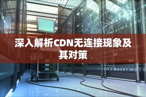 深入解析CDN无连接现象及其对策