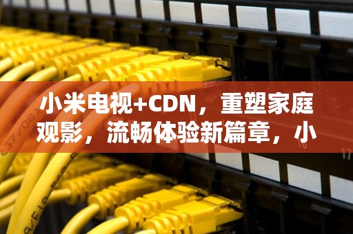 小米电视+CDN，重塑家庭观影，流畅体验新篇章，小米电视cdn000009怎么解决