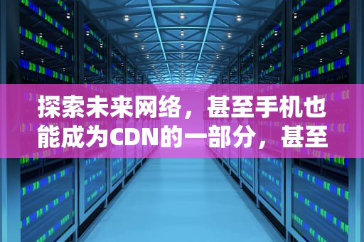 探索未来网络，甚至手机也能成为CDN的一部分，甚至手机都是妈妈的英语翻意怎么写