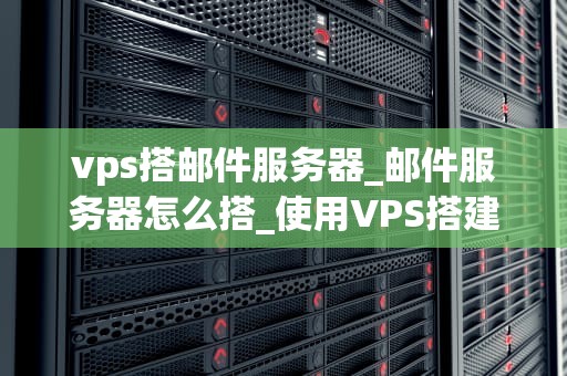 vps搭邮件服务器_邮件服务器怎么搭_使用VPS搭建邮件服务器的全面指南