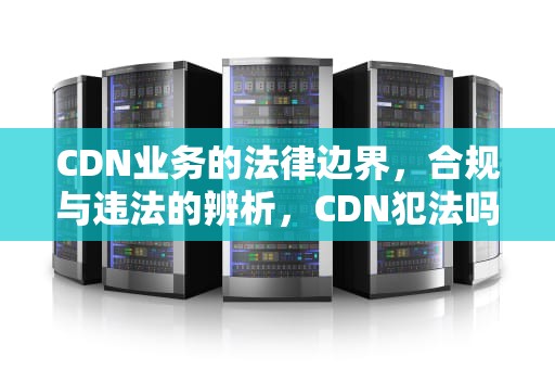 CDN业务的法律边界，合规与违法的辨析，CDN犯法吗
