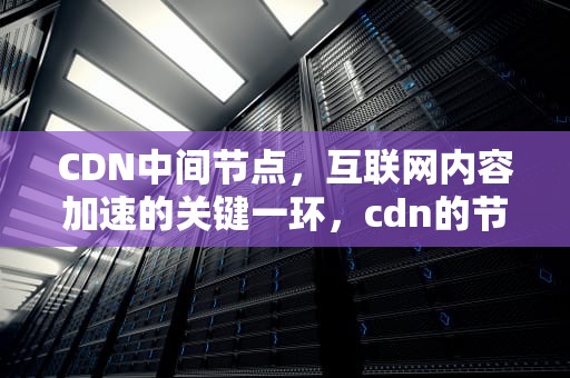 CDN中间节点，互联网内容加速的关键一环，cdn的节点