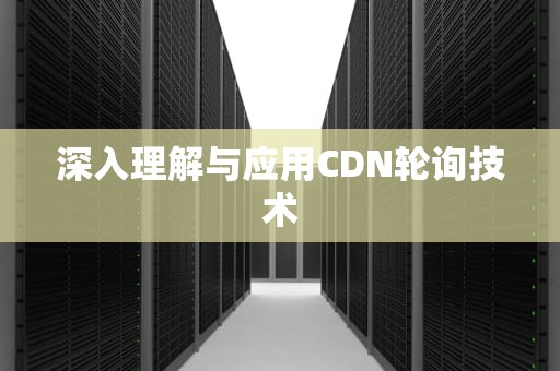 深入理解与应用CDN轮询技术