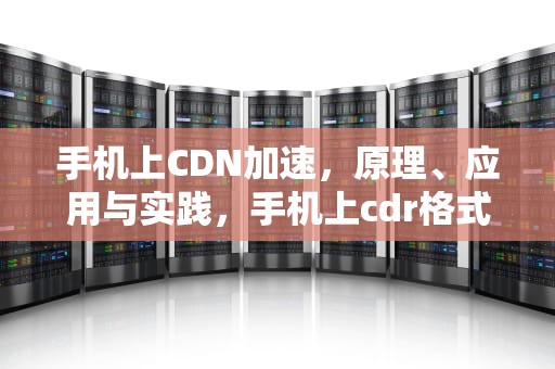 手机上CDN加速，原理、应用与实践，手机上cdr格式用什么软件打开