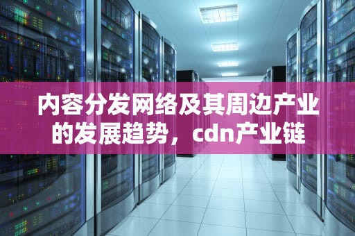 内容分发网络及其周边产业的发展趋势，cdn产业链