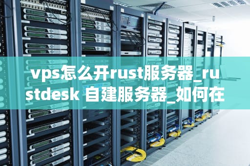vps怎么开rust服务器_rustdesk 自建服务器_如何在VPS上开设Rust服务器