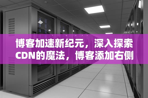 博客加速新纪元，深入探索CDN的魔法，博客添加右侧导航