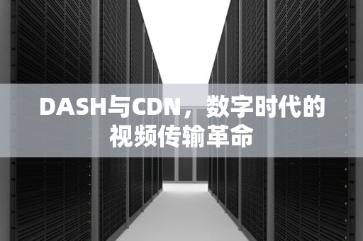 DASH与CDN，数字时代的视频传输革命