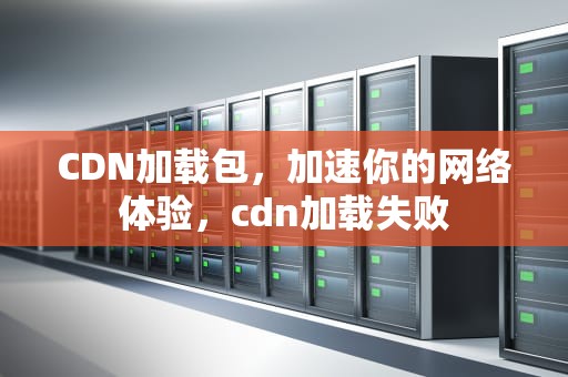 CDN加载包，加速你的网络体验，cdn加载失败