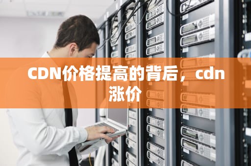 CDN价格提高的背后，cdn涨价