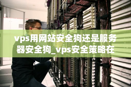 vps用网站安全狗还是服务器安全狗_vps安全策略在哪里删除_VPS服务器安全狗与网站安全狗的选择
