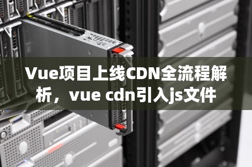 Vue项目上线CDN全流程解析，vue cdn引入js文件