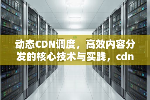 动态CDN调度，高效内容分发的核心技术与实践，cdn调度原理