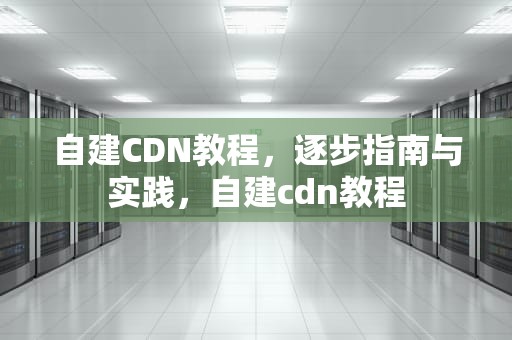 自建CDN教程，逐步指南与实践，自建cdn教程
