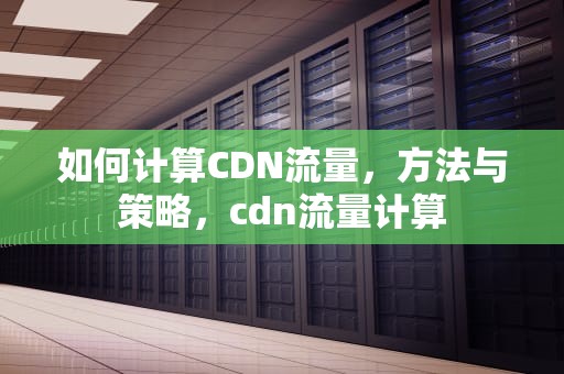 如何计算CDN流量，方法与策略，cdn流量计算