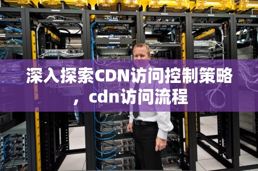 深入探索CDN访问控制策略，cdn访问流程