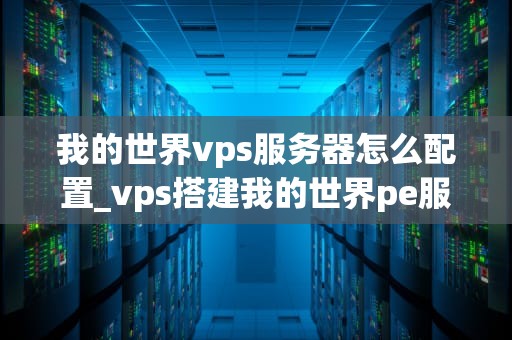 我的世界vps服务器怎么配置_vps搭建我的世界pe服务器_我的世界VPS服务器配置指南
