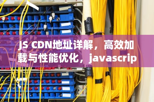 JS CDN地址详解，高效加载与性能优化，javascript cdn