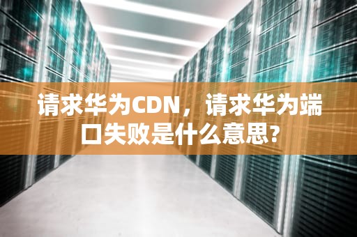 请求华为CDN，请求华为端口失败是什么意思?