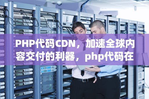 PHP代码CDN，加速全球内容交付的利器，php代码在线运行