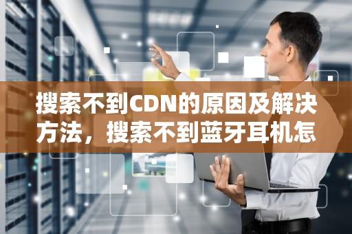 搜索不到CDN的原因及解决方法，搜索不到蓝牙耳机怎么办