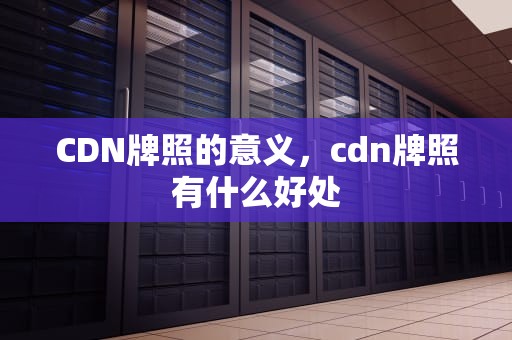CDN牌照的意义，cdn牌照有什么好处