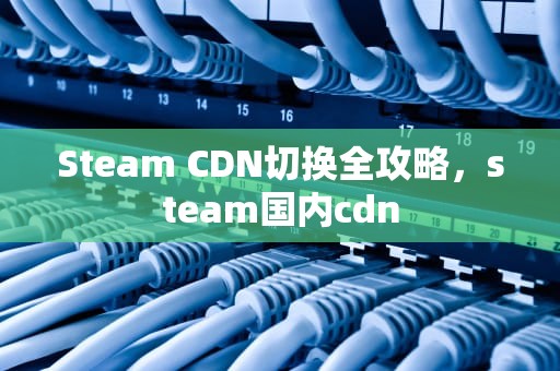Steam CDN切换全攻略，steam国内cdn