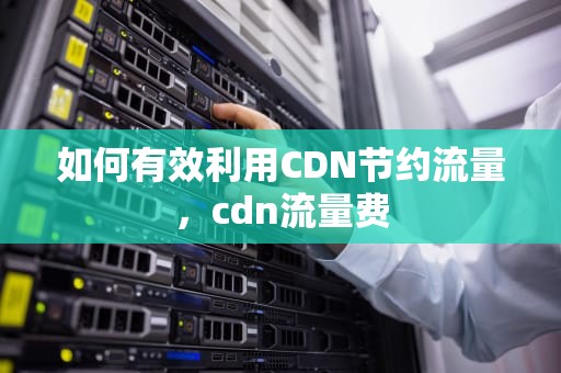 如何有效利用CDN节约流量，cdn流量费