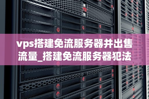 vps搭建免流服务器并出售流量_搭建免流服务器犯法吗_搭建免流服务器并出售流量的全面指南