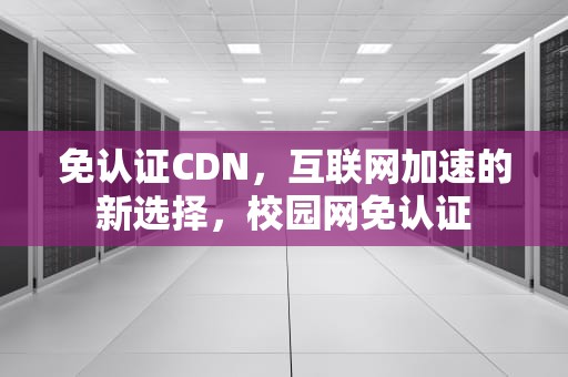 免认证CDN，互联网加速的新选择，校园网免认证