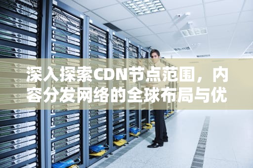 深入探索CDN节点范围，内容分发网络的全球布局与优化，cdn的节点