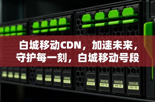 白城移动CDN，加速未来，守护每一刻，白城移动号段有哪些