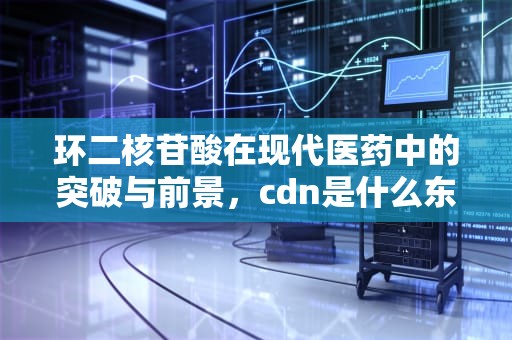环二核苷酸在现代医药中的突破与前景，cdn是什么东西