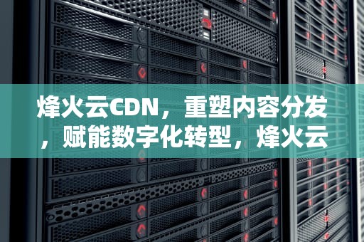 烽火云CDN，重塑内容分发，赋能数字化转型，烽火云cdn节点项目