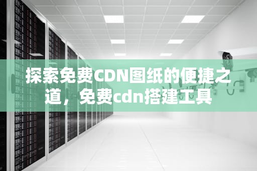 探索免费CDN图纸的便捷之道，免费cdn搭建工具