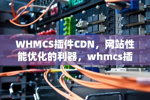 WHMCS插件CDN，网站性能优化的利器，whmcs插件开发