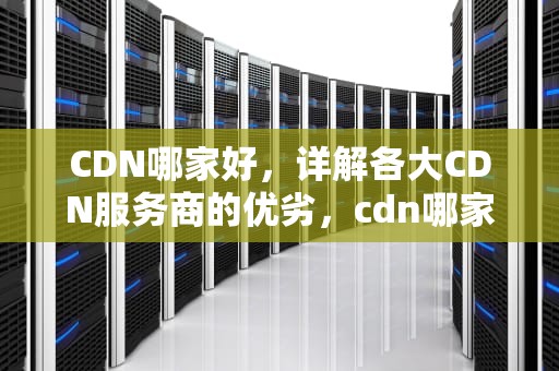 CDN哪家好，详解各大CDN服务商的优劣，cdn哪家好用