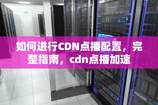 如何进行CDN点播配置，完整指南，cdn点播加速