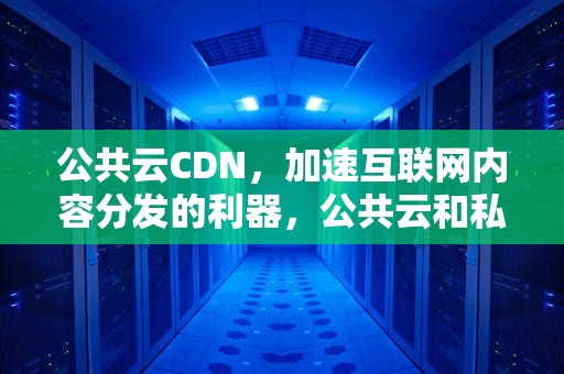 公共云CDN，加速互联网内容分发的利器，公共云和私有云的区别是什么?