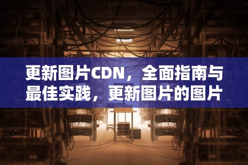 更新图片CDN，全面指南与最佳实践，更新图片的图片