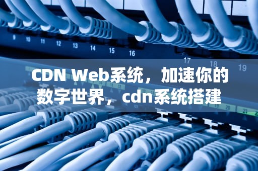 CDN Web系统，加速你的数字世界，cdn系统搭建