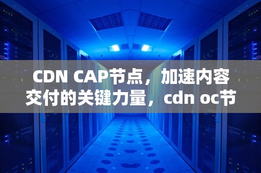 CDN CAP节点，加速内容交付的关键力量，cdn oc节点